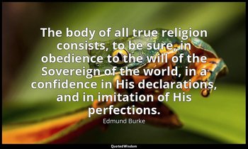 The body of all true religion consists, to be sure, in obedience to the will of  — Edmund Burke