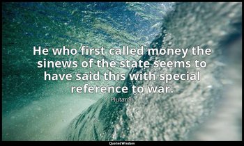 He who first called money the sinews of the state seems to have said this with s — Plutarch