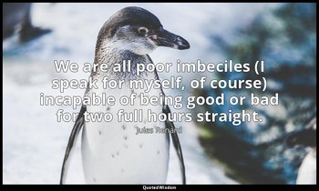 We are all poor imbeciles (I speak for myself, of course) incapable of being goo — Jules Renard