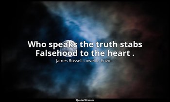 Who speaks the truth stabs Falsehood to the heart . — James Russell Lowell L’ Envoi .