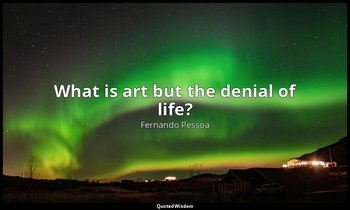 What is art but the denial of life? — Fernando Pessoa