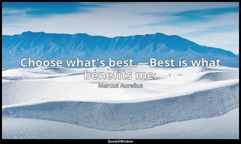 Choose what's best.—Best is what benefits me. — Marcus Aurelius