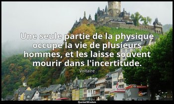 Une seule partie de la physique occupe la vie de plusieurs hommes, et les laisse — Voltaire