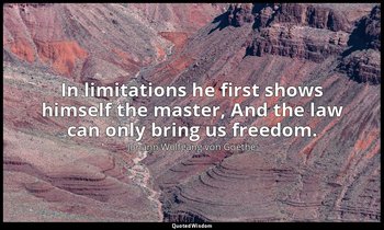 In limitations he first shows himself the master, And the law can only bring us  — Johann Wolfgang von Goethe