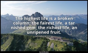 The highest life is a broken column; the fairest life, a tar nished gem; the ric — John Humpstone