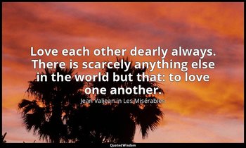 Love each other dearly always. There is scarcely anything else in the world but  — Jean Valjean in Les Misérables