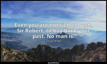 Even you are not rich enough, Sir Robert, to buy back your past. No man is. — Oscar Wilde