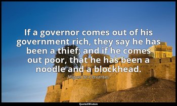 If a governor comes out of his government rich, they say he has been a thief; an — Miguel de Cervantes