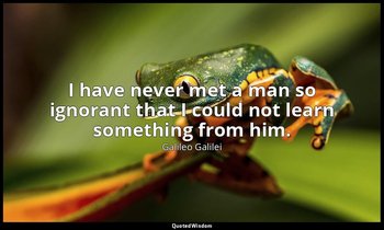 I have never met a man so ignorant that I could not learn something from him. — Galileo Galilei