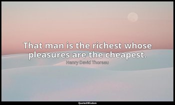 That man is the richest whose pleasures are the cheapest. — Henry David Thoreau