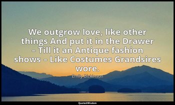 We outgrow love, like other things And put it in the Drawer – Till it an Antique — Emily Dickinson