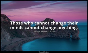 Those who cannot change their minds cannot change anything. — George Bernard Shaw
