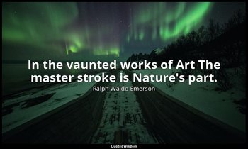 In the vaunted works of Art The master stroke is Nature's part. — Ralph Waldo Emerson