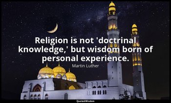 Religion is not 'doctrinal knowledge,' but wisdom born of personal experience. — Martin Luther