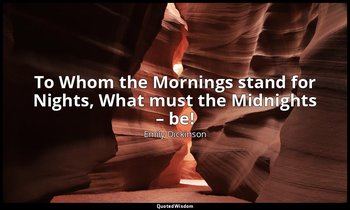 To Whom the Mornings stand for Nights, What must the Midnights – be! — Emily Dickinson