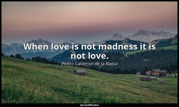 When love is not madness it is not love. — Pedro Calderon de la Barca