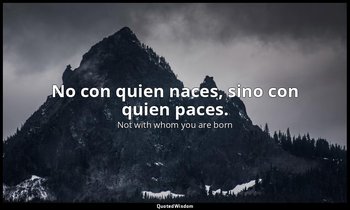 No con quien naces, sino con quien paces. — Not with whom you are born