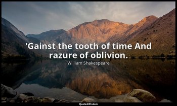 'Gainst the tooth of time And razure of oblivion. — William Shakespeare