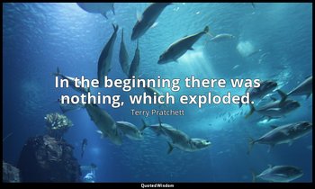 In the beginning there was nothing, which exploded. — Terry Pratchett