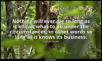 Nothing will ever die so long as it knows what to do under the circumstances, in — Samuel Butler