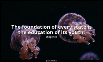 The foundation of every state is the education of its youth. — Diogenes