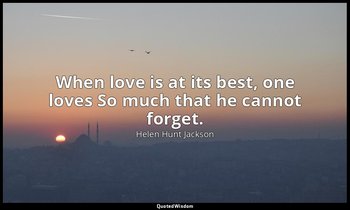 When love is at its best, one loves So much that he cannot forget. — Helen Hunt Jackson
