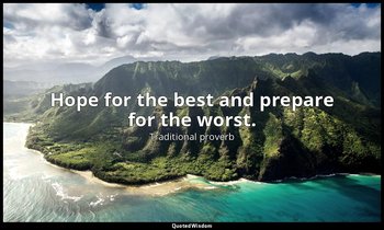 Hope for the best and prepare for the worst. — Traditional proverb