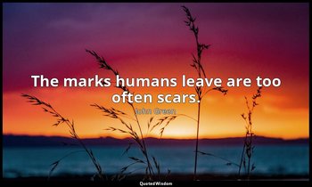 The marks humans leave are too often scars. — John Green