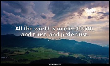 All the world is made of faith, and trust, and pixie dust. — J.M. Barrie