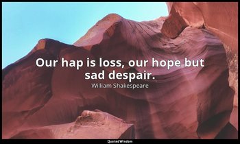 Our hap is loss, our hope but sad despair. — William Shakespeare