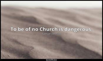 To be of no Church is dangerous. — Samuel Johnson
