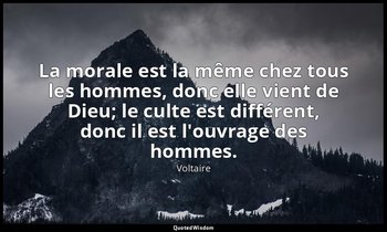 La morale est la même chez tous les hommes, donc elle vient de Dieu; le culte es — Voltaire