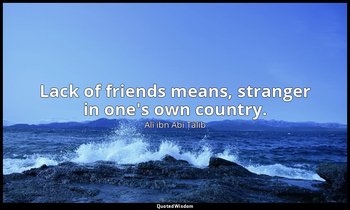 Lack of friends means, stranger in one's own country. — Alī ibn Abī Ṭālib