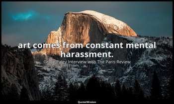 art comes from constant mental harassment. — Grace Paley Interview with The Paris Review