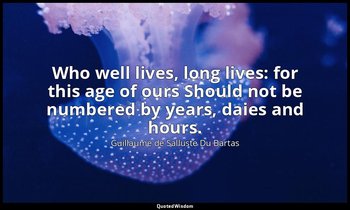 Who well lives, long lives: for this age of ours Should not be numbered by years — Guillaume de Salluste Du Bartas