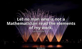 Let no man who is not a Mathematician read the elements of my work. — Leonardo da Vinci