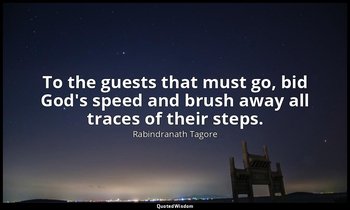 To the guests that must go, bid God's speed and brush away all traces of their s — Rabindranath Tagore
