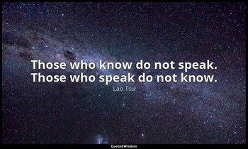 Those who know do not speak. Those who speak do not know. — Lao Tsu