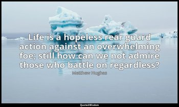 Life is a hopeless rear guard action against an overwhelming foe; still how can  — Matthew Hughes