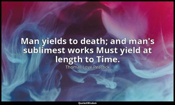Man yields to death; and man's sublimest works Must yield at length to Time. — Thomas Love Peacock