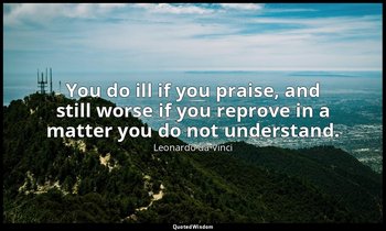 You do ill if you praise, and still worse if you reprove in a matter you do not  — Leonardo da Vinci