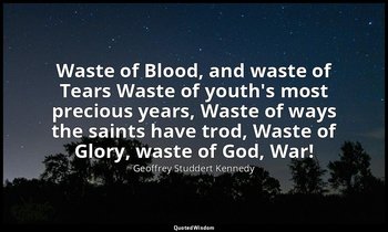 Waste of Blood, and waste of Tears Waste of youth's most precious years, Waste o — Geoffrey Studdert Kennedy