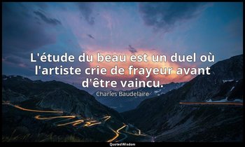 L'étude du beau est un duel où l'artiste crie de frayeur avant d'être vaincu. — Charles Baudelaire