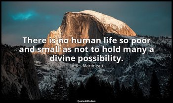 There is no human life so poor and small as not to hold many a divine possibilit — James Martineau