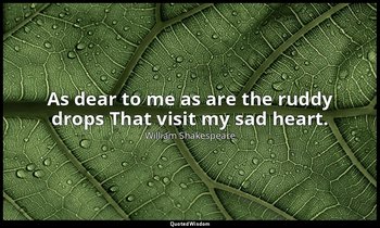 As dear to me as are the ruddy drops That visit my sad heart. — William Shakespeare