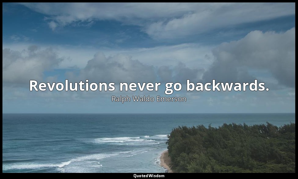 Revolutions never go backwards. — Ralph Waldo Emerson