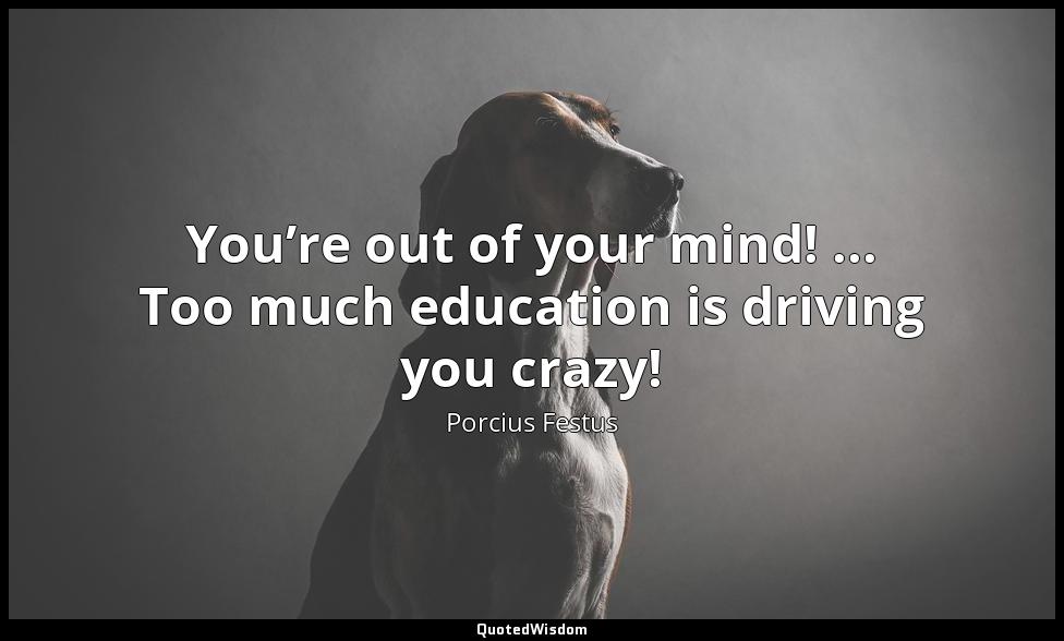 You’re out of your mind! ... Too much education is driving you crazy! Porcius Festus