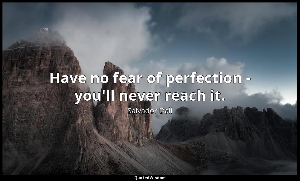 Have no fear of perfection - you'll never reach it. Salvador Dali