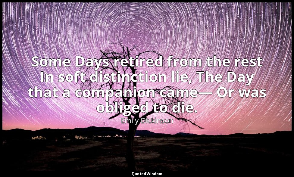 Some Days retired from the rest In soft distinction lie, The Day that a companio — Emily Dickinson