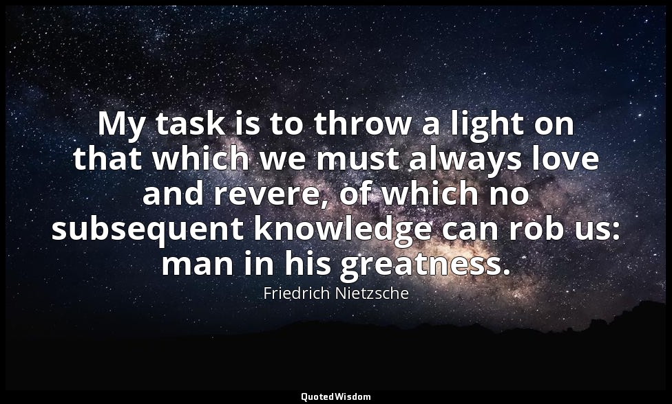 My task is to throw a light on that which we must always love and revere, of whi — Friedrich Nietzsche